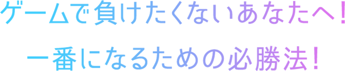 ゲームで負けたくないあなたへ！ 一番になるための必勝法！ 